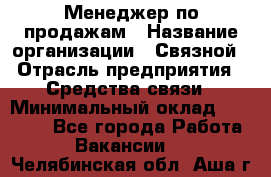 Менеджер по продажам › Название организации ­ Связной › Отрасль предприятия ­ Средства связи › Минимальный оклад ­ 25 000 - Все города Работа » Вакансии   . Челябинская обл.,Аша г.